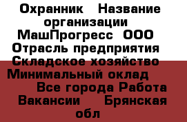 Охранник › Название организации ­ МашПрогресс, ООО › Отрасль предприятия ­ Складское хозяйство › Минимальный оклад ­ 20 000 - Все города Работа » Вакансии   . Брянская обл.